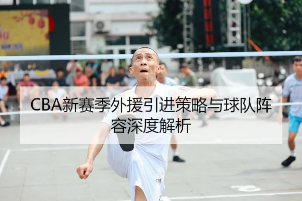 CBA新赛季外援引进策略与球队阵容深度解析